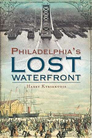 A History of Philadelphia's Lost Waterfront de Harry G. Kyriakodis