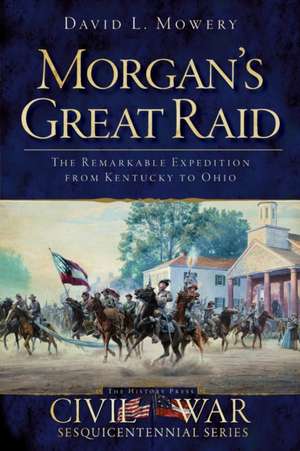 Morgan's Great Raid: The Remarkable Expedition from Kentucky to Ohio de David Mowery