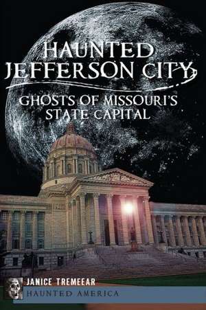 Haunted Jefferson City: Ghosts of Missouri's State Capitol de Janice Tremeear