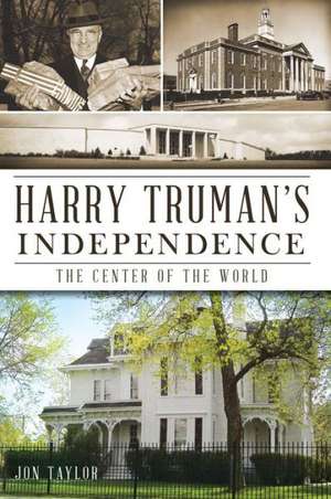 Harry Truman's Independence: The Center of the World de Jon Taylor