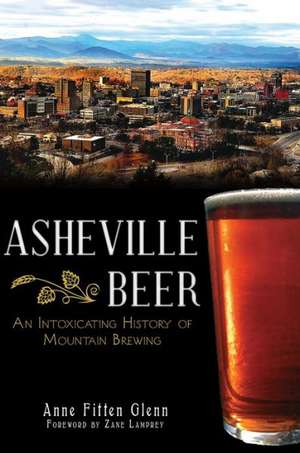 Asheville Beer: An Intoxicating History of Mountain Brewing de Anne Fitten Glenn