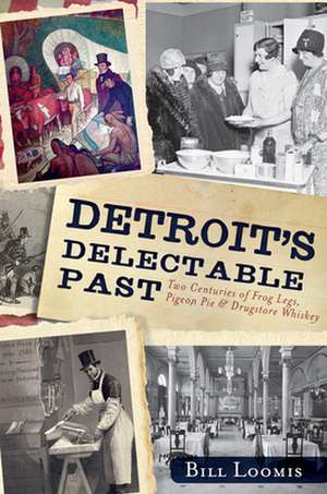 Detroit's Delectable Past: Two Centuries of Frog Legs, Pigeon Pie and Drugstore Whiskey de Bill Loomis