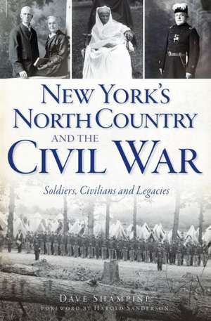 New York's North Country and the Civil War: Soldiers, Civilians and Legacies de Dave Shampine