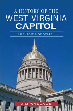 A History of the West Virginia Capitol: The House of State de Jim Wallace