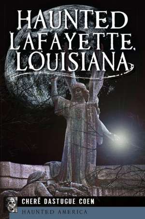 Haunted Lafayette, Louisiana de Chere Dastugue Coen