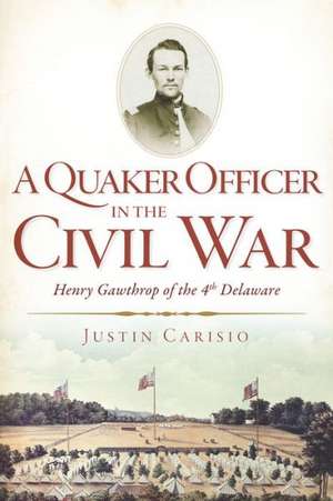 A Quaker Officer in the Civil War: Henry Gawthrop of the 4th Delaware de Justin Carisio