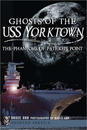 Ghosts of the USS Yorktown: The Phantoms of Patriots Point de Bruce Orr