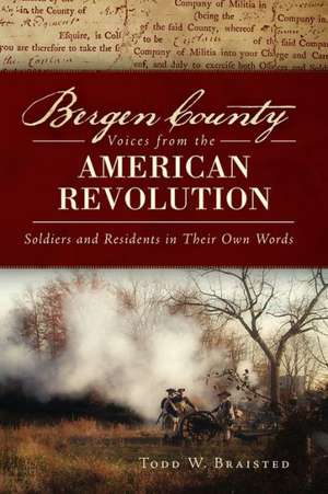 Bergen County Voices from the American Revolution: Soldiers and Residents in Their Own Words de Todd W. Braisted