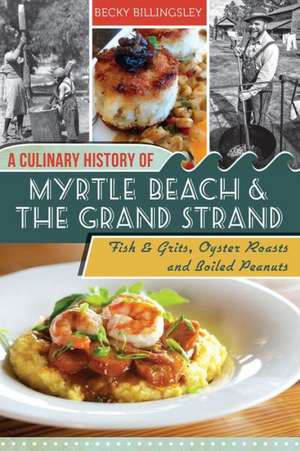 A Culinary History of Myrtle Beach & the Grand Strand: Fish & Grits, Oyster Roasts and Boiled Peanuts de Becky Billingsley