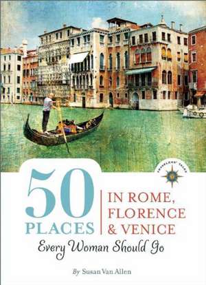 50 Places in Rome, Florence and Venice Every Woman Should Go de Susan Van Allen