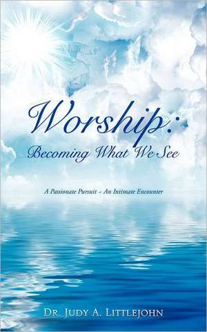 Worship: Becoming What We See. de Dr. Judy A. Littlejohn