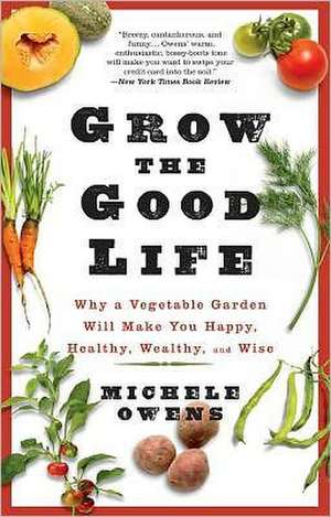 Grow the Good Life: Why a Vegetable Garden Will Make You Happy, Healthy, Wealthy, and Wise de Michele Owens