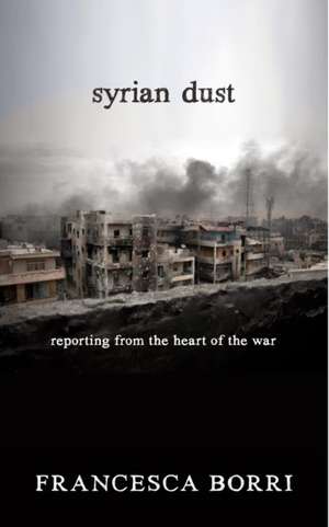 Syrian Dust: Reporting from the Heart of the War de Francesca Borri