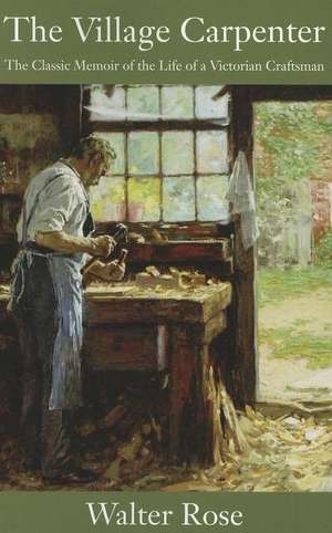 The Village Carpenter: The Classic Memoir of the Life of a Victorian Craftsman de Walter Rose