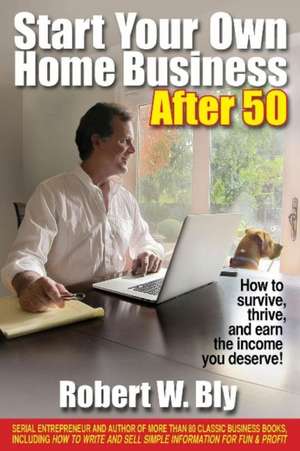 Start Your Own Home Business After 50: How to Survive, Thrive & Earn the Income You Deserve de Robert W. Bly