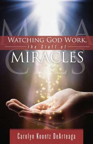 Watching God Work: The Stuff of Miracles de Carolyn Koontz Dearteaga