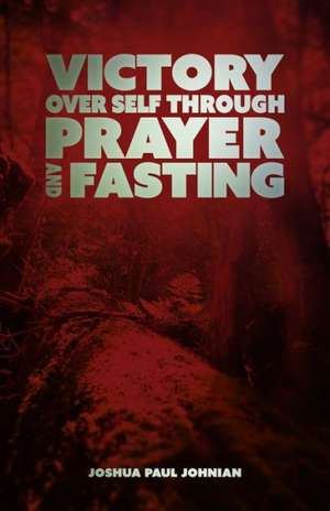 Victory Over Self Through Prayer and Fasting de Joshua Paul Johnian