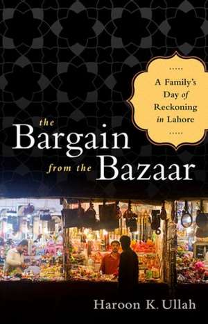 The Bargain from the Bazaar: A Family's Day of Reckoning in Lahore de Haroon K. Ullah