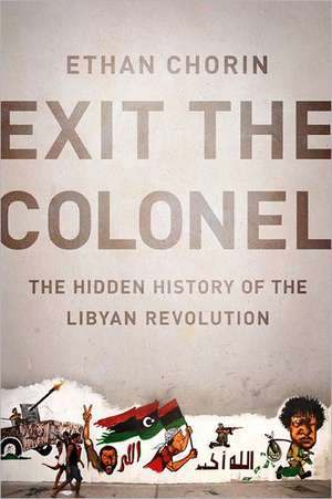 Exit the Colonel: The Hidden History of the Libyan Revolution de Ethan Chorin