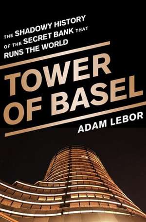 Tower of Basel: The Shadowy History of the Secret Bank that Runs the World de Adam LeBor