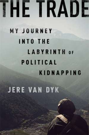 The Trade: My Journey into the Labyrinth of Political Kidnapping de Jere Van Dyk