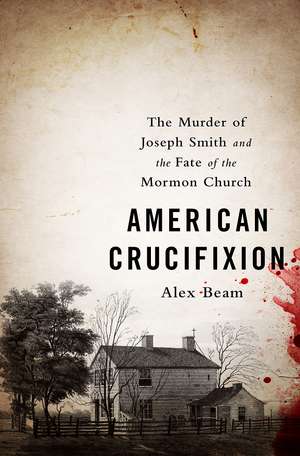 American Crucifixion: The Murder of Joseph Smith and the Fate of the Mormon Church de Alex Beam