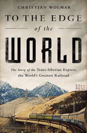 To the Edge of the World: The Story of the Trans-Siberian Express, the World's Greatest Railroad de Christian Wolmar