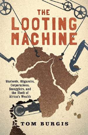 The Looting Machine: Warlords, Oligarchs, Corporations, Smugglers, and the Theft of Africa's Wealth de Tom Burgis