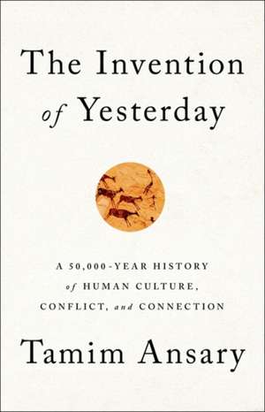 The Invention of Yesterday: A 50,000-Year History of Human Culture, Conflict, and Connection de Tamim Ansary