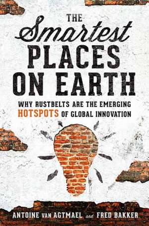 The Smartest Places on Earth: Why Rustbelts Are the Emerging Hotspots of Global Innovation de Antoine van Agtmael