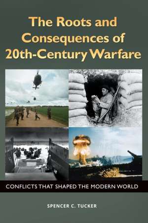 The Roots and Consequences of 20th-Century Warfare: Conflicts That Shaped the Modern World de Spencer C. Tucker