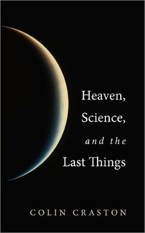 Heaven, Science, and the Last Things de Colin Craston