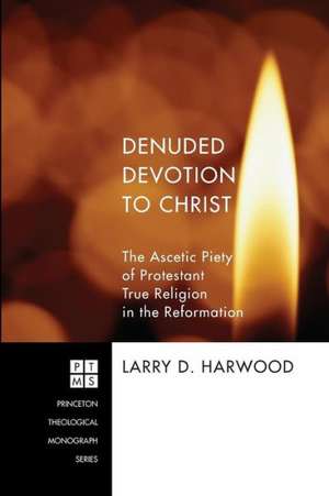 Denuded Devotion to Christ: The Ascetic Piety of Protestant True Religion in the Reformation de Larry D. Harwood