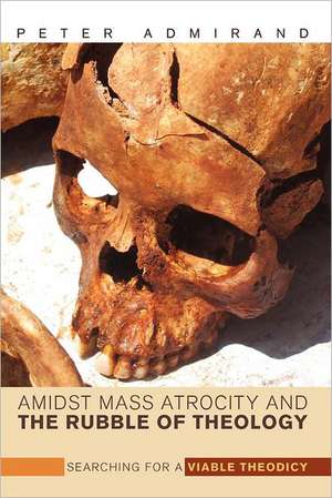 Amidst Mass Atrocity and the Rubble of Theology: Searching for a Viable Theodicy de Peter Admirand