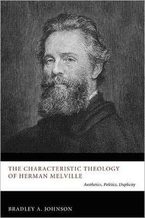 The Characteristic Theology of Herman Melville: Aesthetics, Politics, Duplicity de Bradley A. Johnson