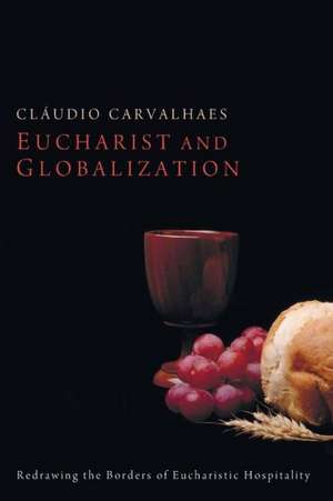 Eucharist and Globalization: Redrawing the Borders of Eucharistic Hospitality de Cludio Carvalhaes