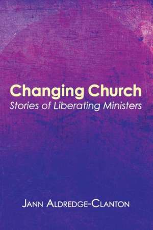 Changing Church: Stories of Liberating Ministers de Jann Aldredge-Clanton