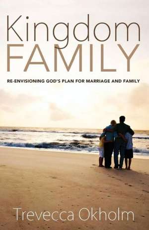 Kingdom Family: Re-Envisioning God's Plan for Marriage and Family de Trevecca Okholm