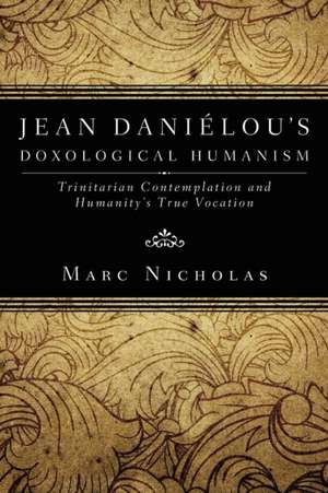 Jean Danielou's Doxological Humanism: Trinitarian Contemplation and Humanity's True Vocation de Marc C. Nicholas