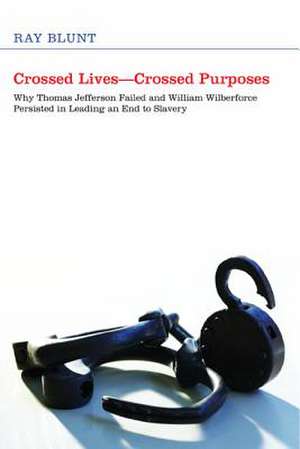 Crossed Lives--Crossed Purposes: Why Thomas Jefferson Failed and William Wilberforce Persisted in Leading an End to Slavery de Ray Blunt