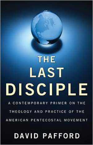 The Last Disciple: A Contemporary Primer on the Theology and Practice of the American Pentecostal Movement de David Pafford