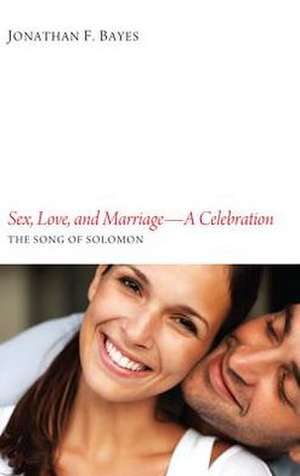 Sex, Love, and Marriage: The Song of Solomon de Jonathan F. Bayes