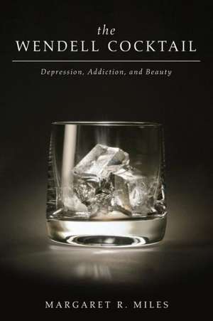 The Wendell Cocktail: Depression, Addiction, and Beauty de Margaret R. Miles