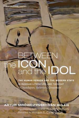 Between the Icon and the Idol: The Human Person and the Modern State in Russian Literature and Thought - Chaadayev, Soloviev, Grossman de Artur Mrowczynski-Van Allen