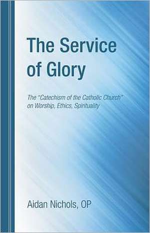 The Service of Glory: The "Catechism of the Catholic Church" on Worship, Ethics, Spirituality de Aidan Nichols