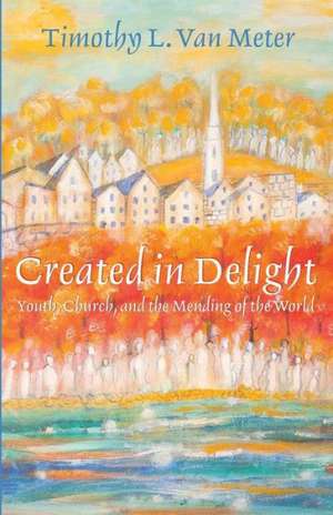 Created in Delight: Youth, Church, and the Mending of the World de Timothy L. Van Meter