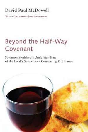 Beyond the Half-Way Covenant: Solomon Stoddard's Understanding of the Lord's Supper as a Converting Ordinance de David Paul McDowell