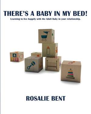 There's a Baby in My Bed!: Learning to Live Happily with the Adult Baby in Your Relationship. de Rosalie Bent