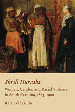 Shrill Hurrahs: Women, Gender, and Racial Violence in South Carolina, 1865--1900 de Kate Cote Gillin