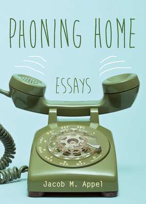 Phoning Home: Essays de Jacob M. Appel